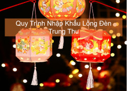 Quy Trình Nhập Khẩu Lồng Đèn Trung Thu